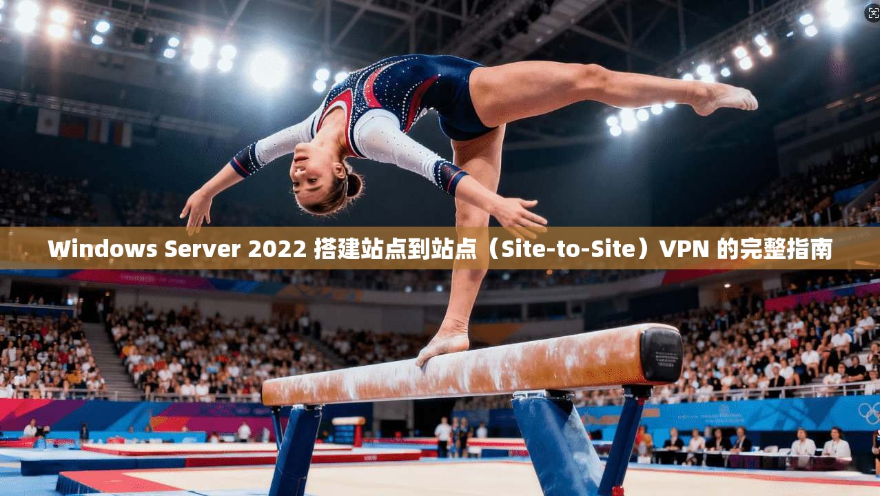 Windows Server 2022 搭建站点到站点（Site-to-Site）VPN 的完整指南