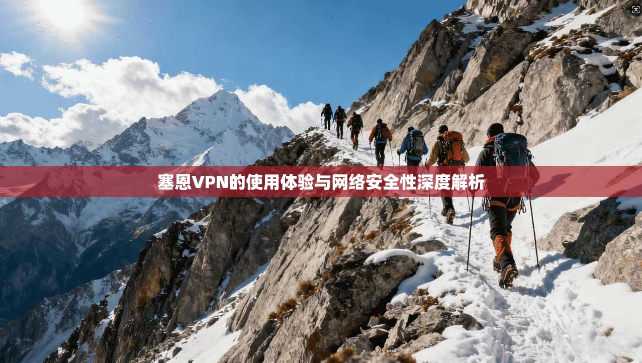 塞恩VPN的使用体验与网络安全性深度解析
