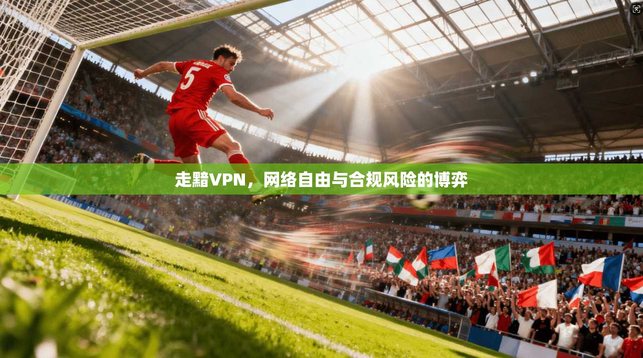 走黯VPN，网络自由与合规风险的博弈