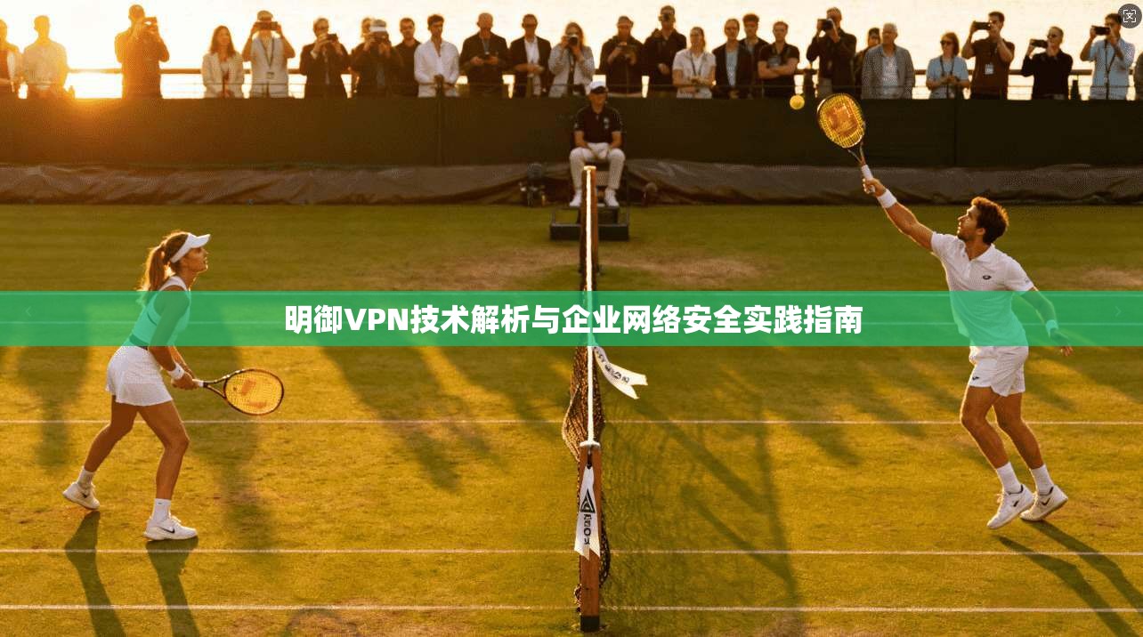 明御VPN技术解析与企业网络安全实践指南