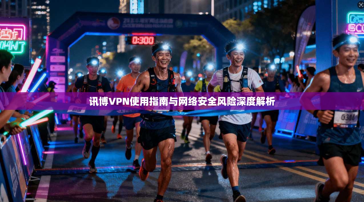 讯博VPN使用指南与网络安全风险深度解析