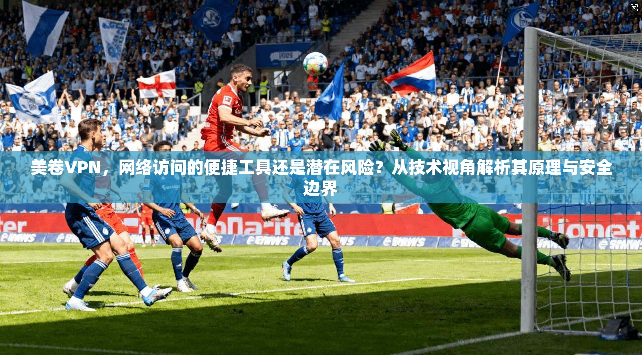 美卷VPN，网络访问的便捷工具还是潜在风险？从技术视角解析其原理与安全边界