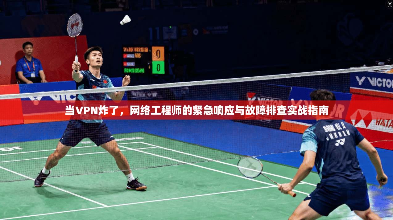 当VPN炸了，网络工程师的紧急响应与故障排查实战指南
