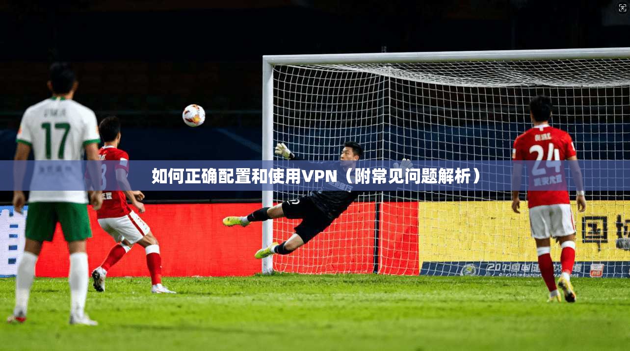 如何正确配置和使用VPN（附常见问题解析）