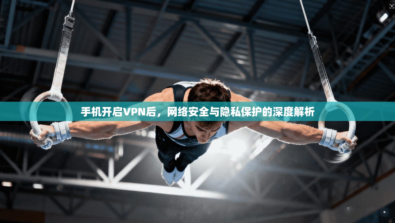 手机开启VPN后，网络安全与隐私保护的深度解析