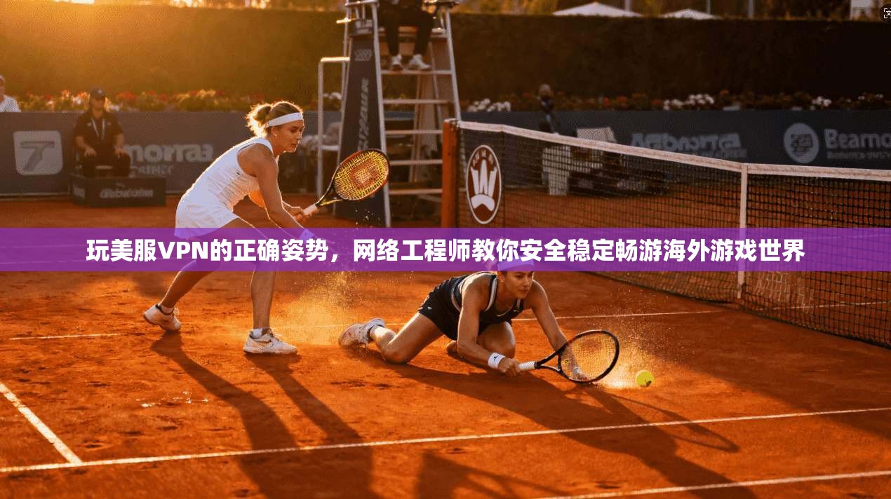 玩美服VPN的正确姿势，网络工程师教你安全稳定畅游海外游戏世界