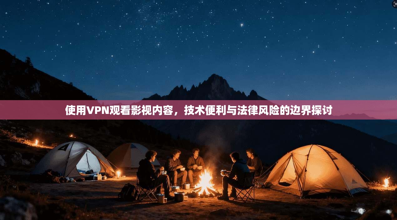使用VPN观看影视内容，技术便利与法律风险的边界探讨