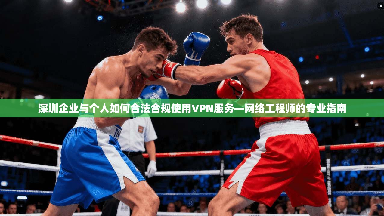 深圳企业与个人如何合法合规使用VPN服务—网络工程师的专业指南