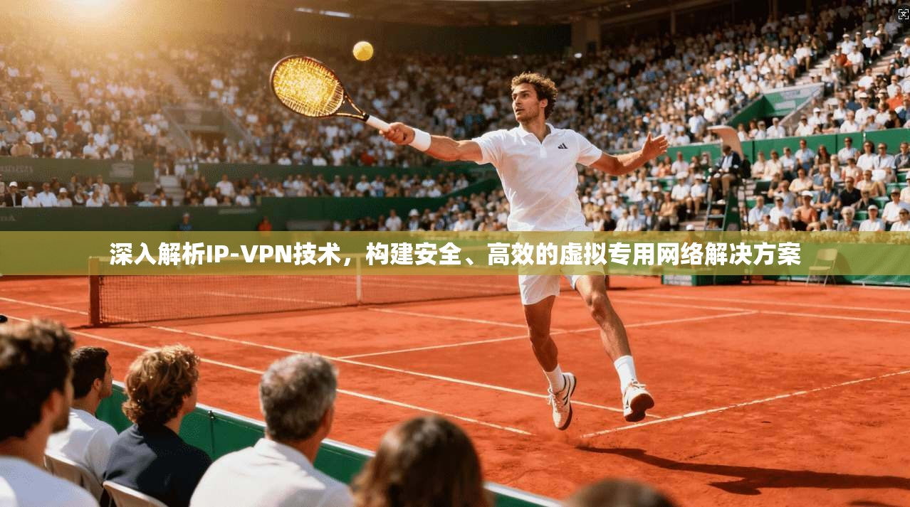 深入解析IP-VPN技术，构建安全、高效的虚拟专用网络解决方案