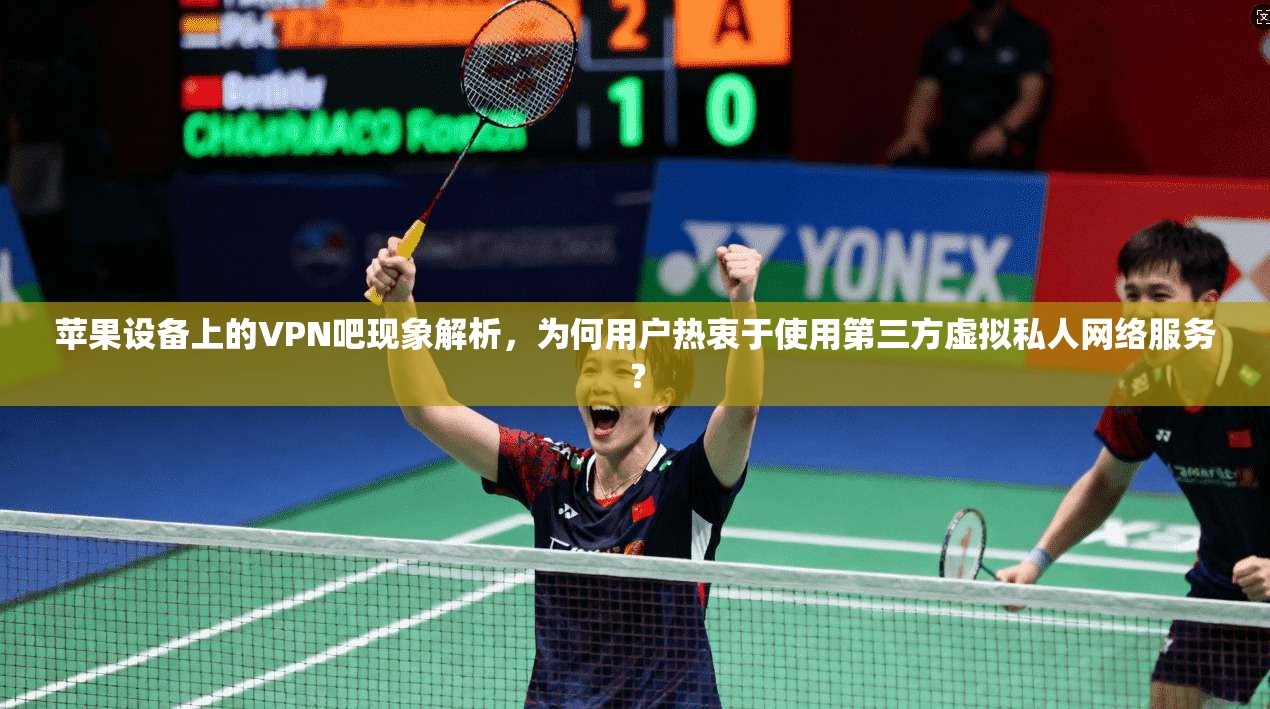 苹果设备上的VPN吧现象解析，为何用户热衷于使用第三方虚拟私人网络服务？