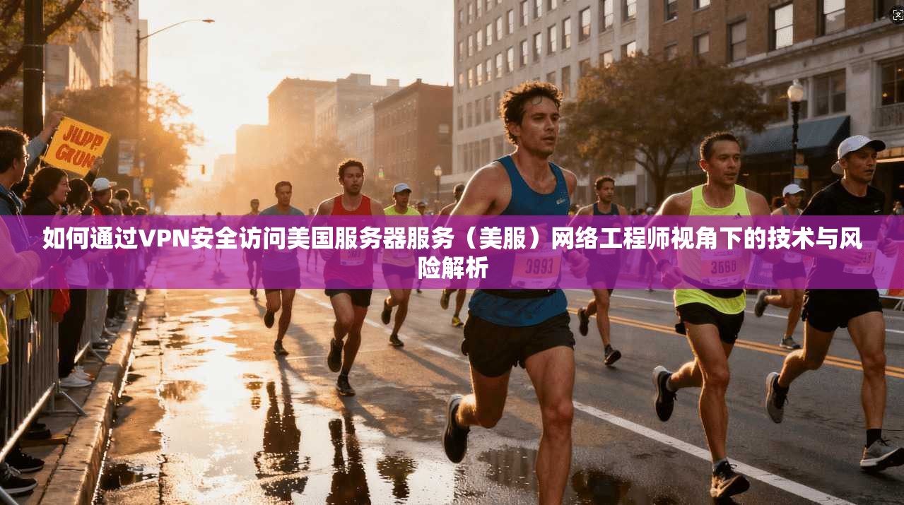 如何通过VPN安全访问美国服务器服务（美服）网络工程师视角下的技术与风险解析