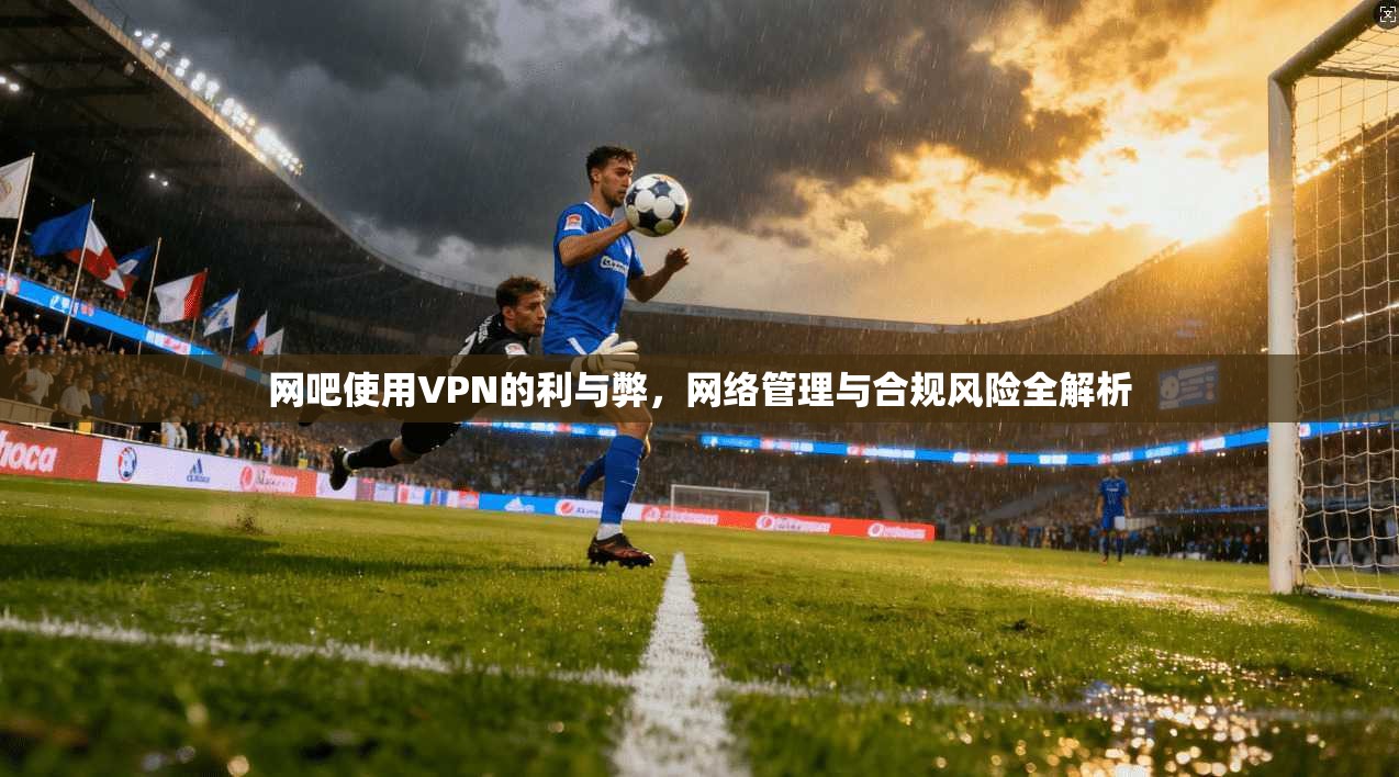 网吧使用VPN的利与弊，网络管理与合规风险全解析
