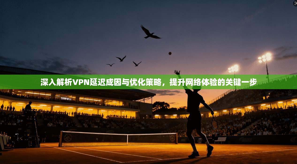 深入解析VPN延迟成因与优化策略，提升网络体验的关键一步