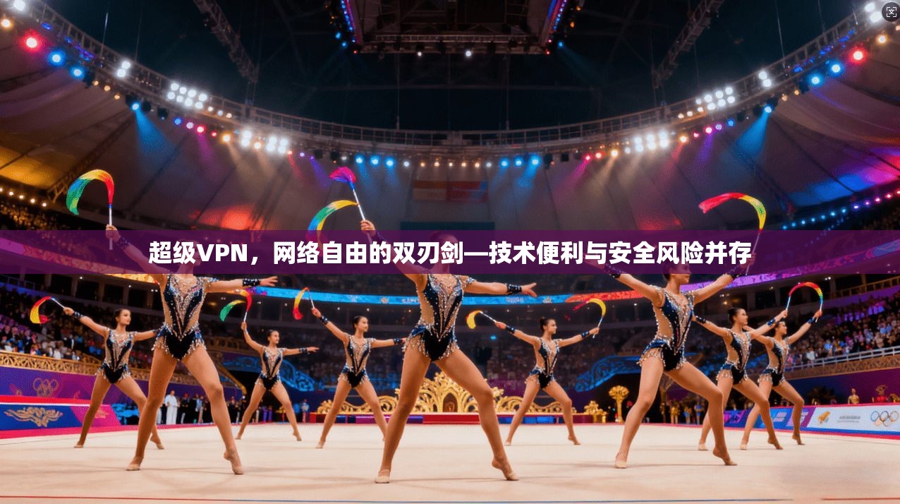 超级VPN，网络自由的双刃剑—技术便利与安全风险并存