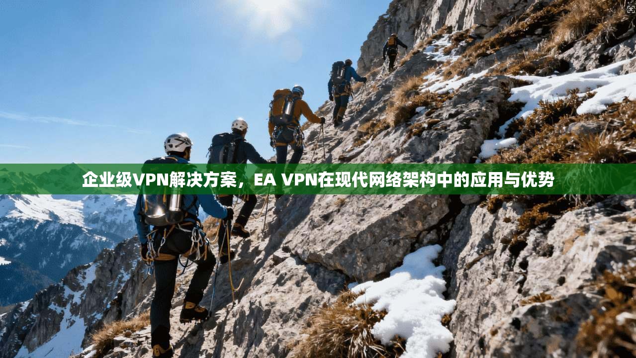 企业级VPN解决方案，EA VPN在现代网络架构中的应用与优势