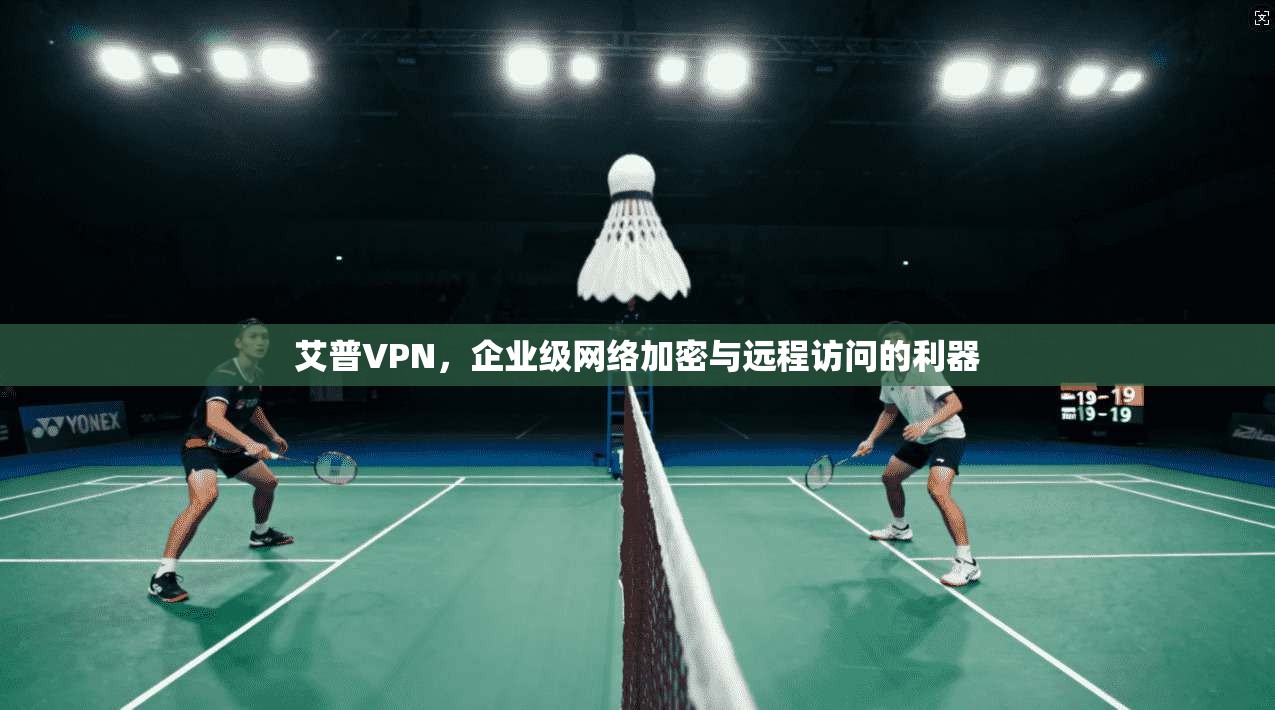 艾普VPN，企业级网络加密与远程访问的利器