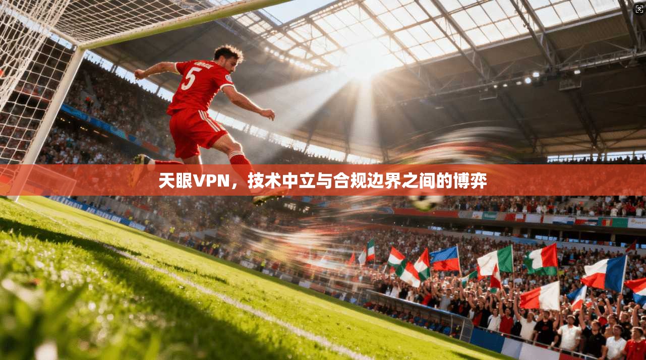 天眼VPN，技术中立与合规边界之间的博弈