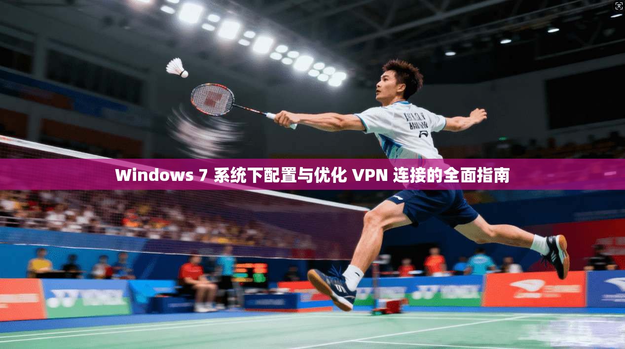 Windows 7 系统下配置与优化 VPN 连接的全面指南