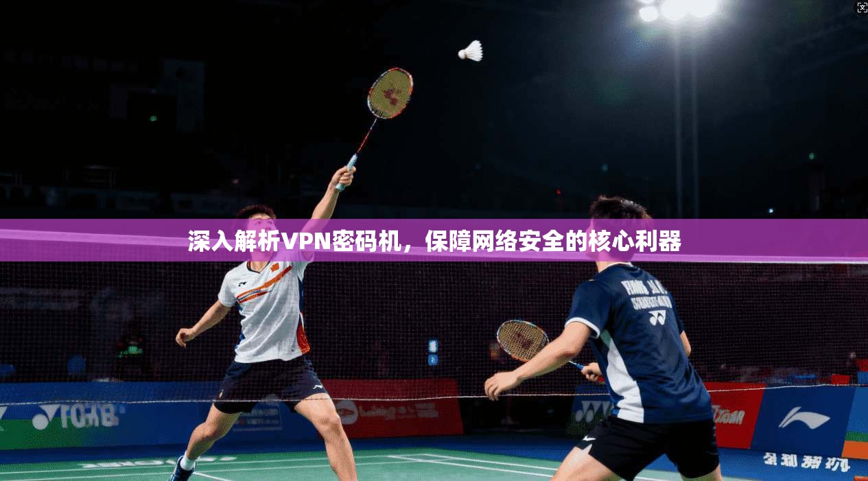 深入解析VPN密码机，保障网络安全的核心利器