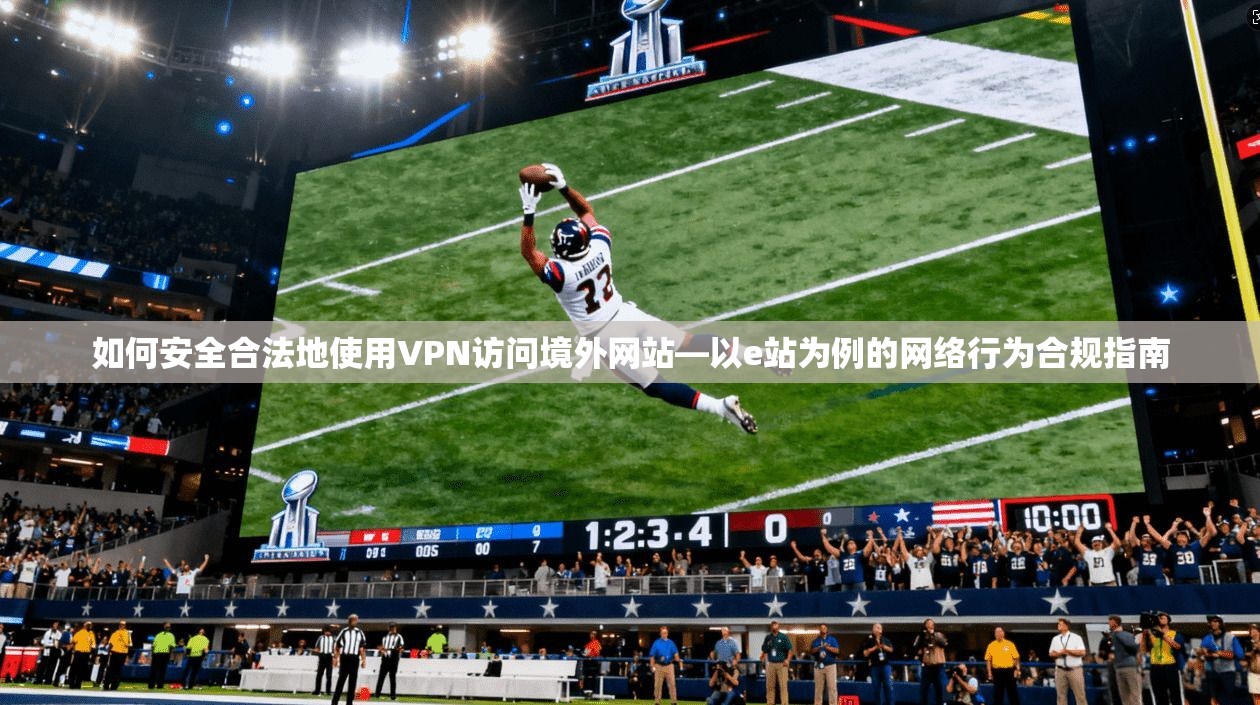 如何安全合法地使用VPN访问境外网站—以e站为例的网络行为合规指南