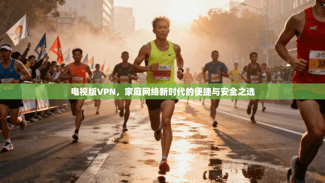 电视版VPN，家庭网络新时代的便捷与安全之选
