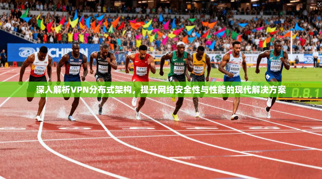 深入解析VPN分布式架构，提升网络安全性与性能的现代解决方案
