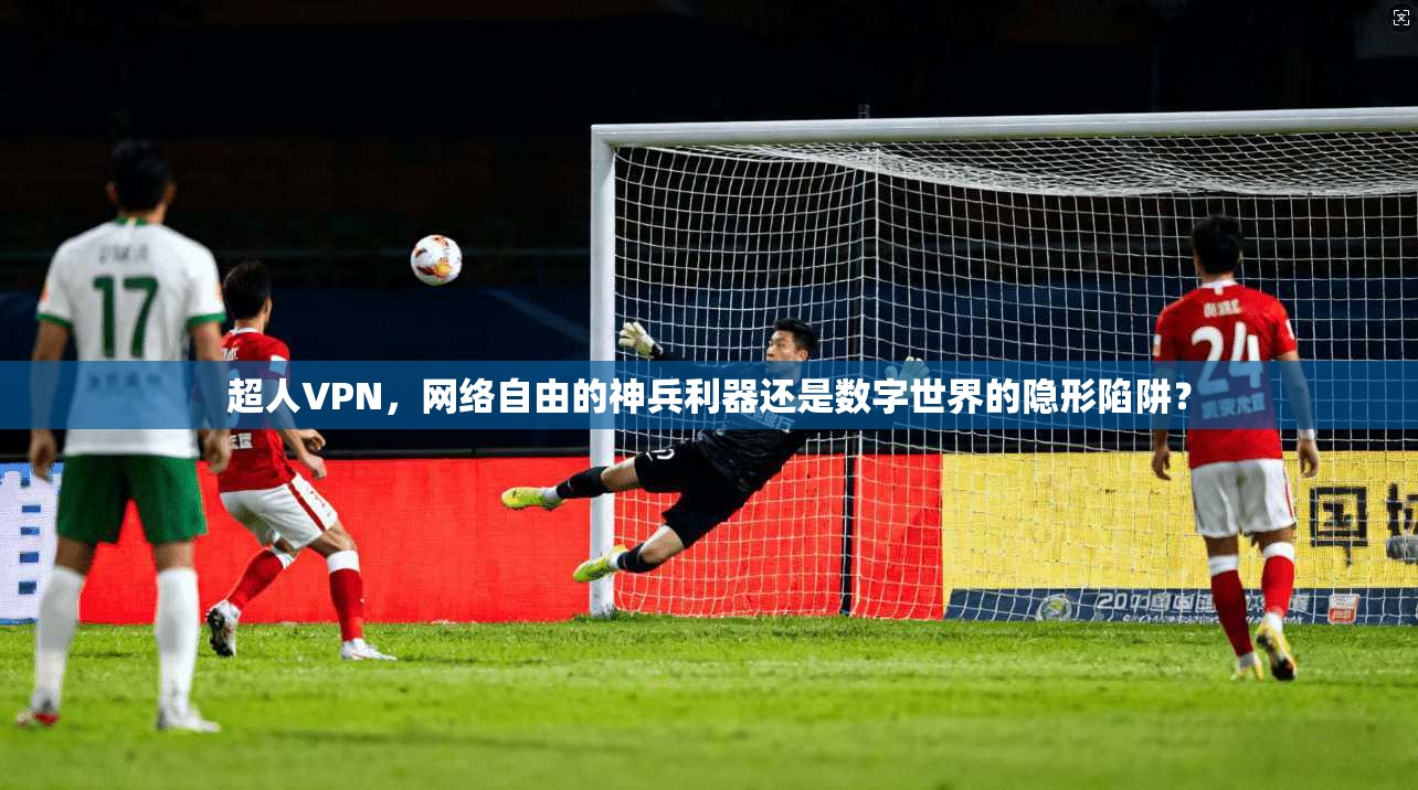 超人VPN，网络自由的神兵利器还是数字世界的隐形陷阱？