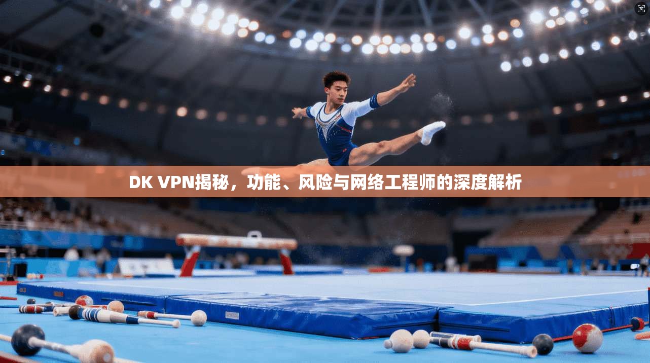 DK VPN揭秘，功能、风险与网络工程师的深度解析