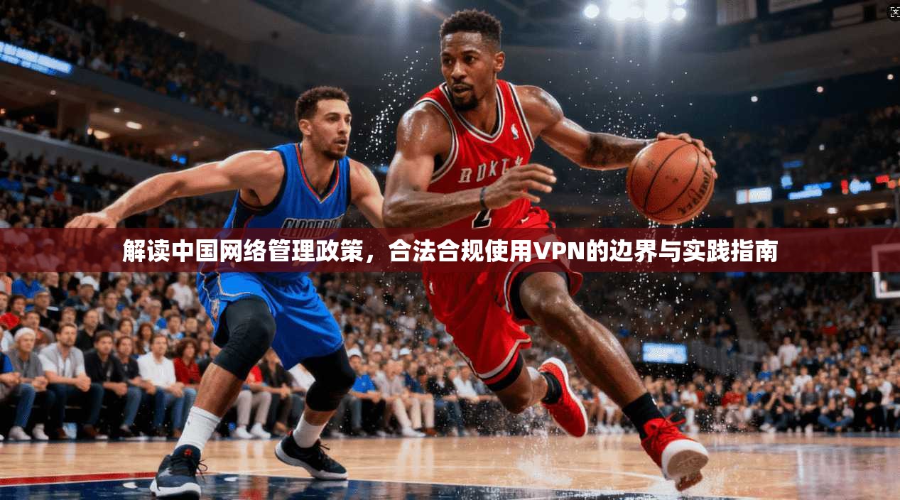 解读中国网络管理政策，合法合规使用VPN的边界与实践指南