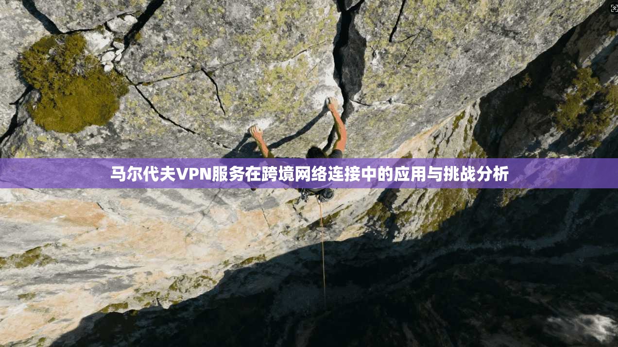 马尔代夫VPN服务在跨境网络连接中的应用与挑战分析
