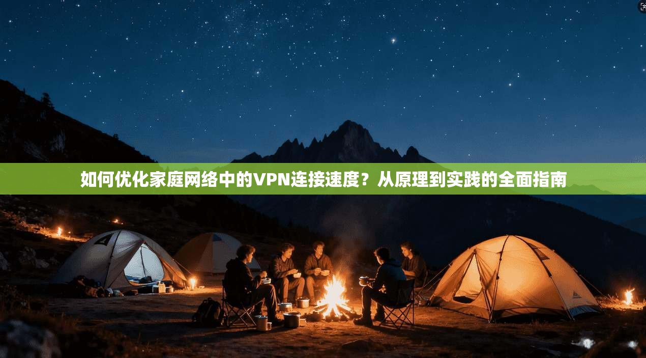 如何优化家庭网络中的VPN连接速度？从原理到实践的全面指南