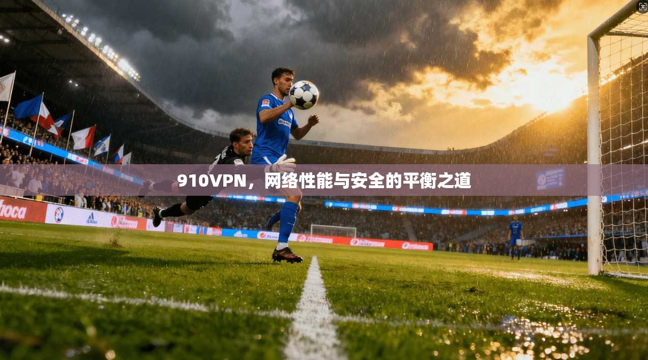 910VPN，网络性能与安全的平衡之道