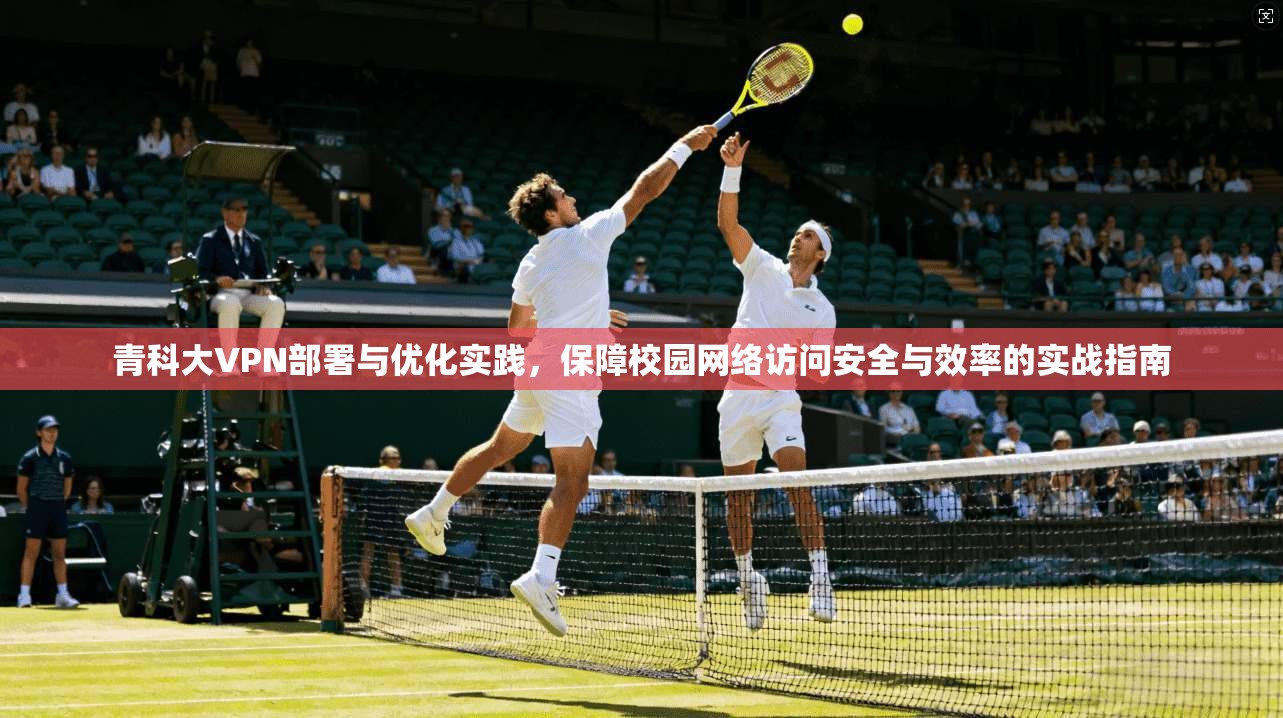 青科大VPN部署与优化实践，保障校园网络访问安全与效率的实战指南