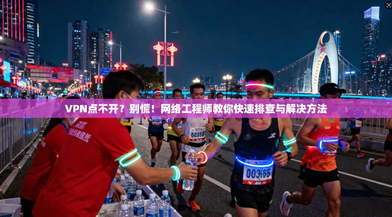VPN点不开？别慌！网络工程师教你快速排查与解决方法