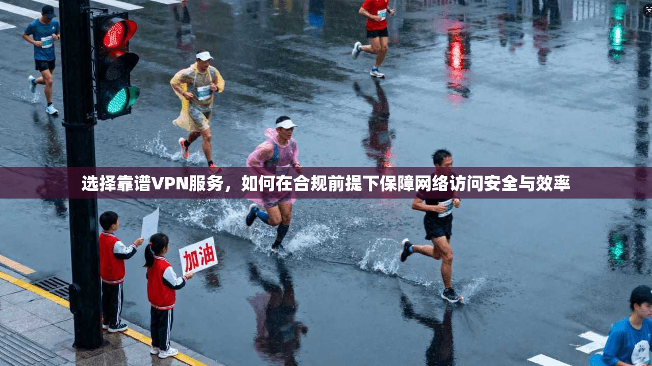 选择靠谱VPN服务，如何在合规前提下保障网络访问安全与效率