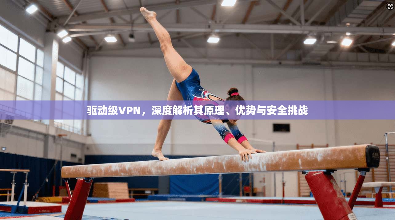驱动级VPN，深度解析其原理、优势与安全挑战