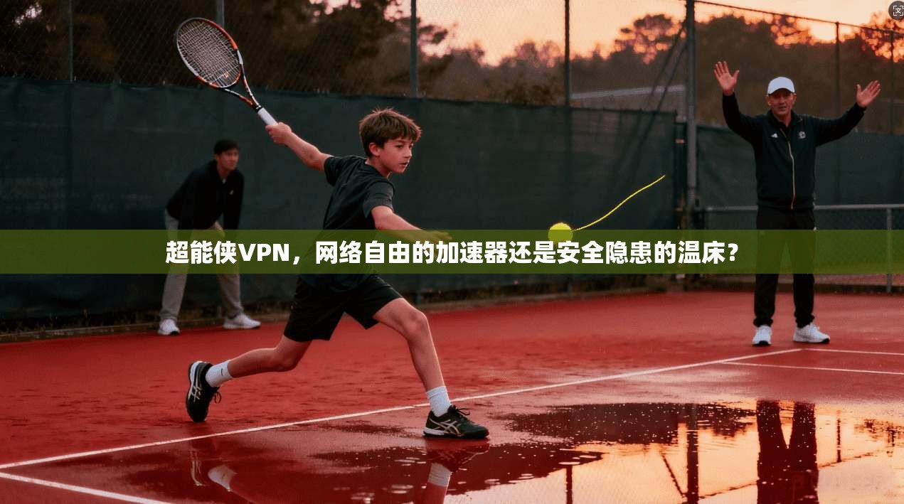 超能侠VPN，网络自由的加速器还是安全隐患的温床？