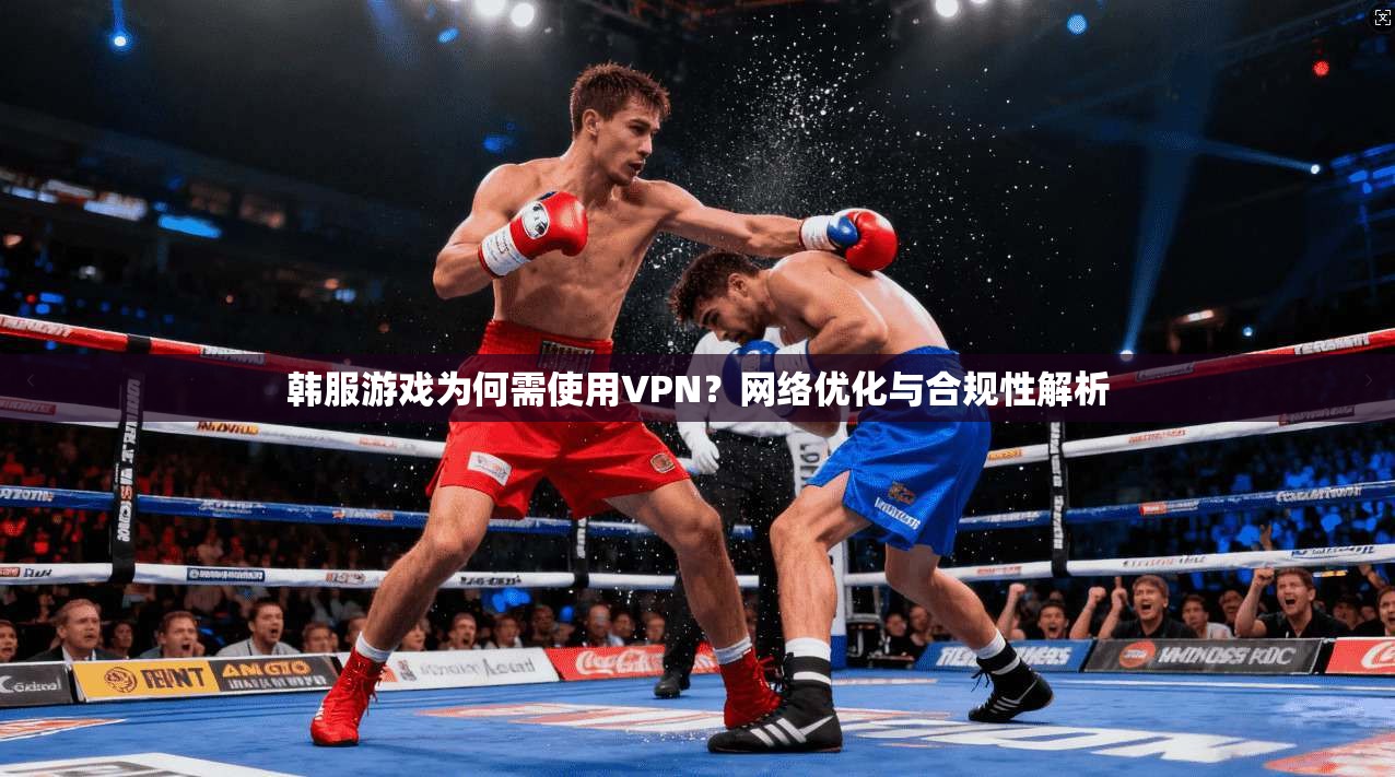 韩服游戏为何需使用VPN？网络优化与合规性解析