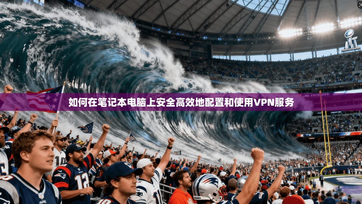 如何在笔记本电脑上安全高效地配置和使用VPN服务