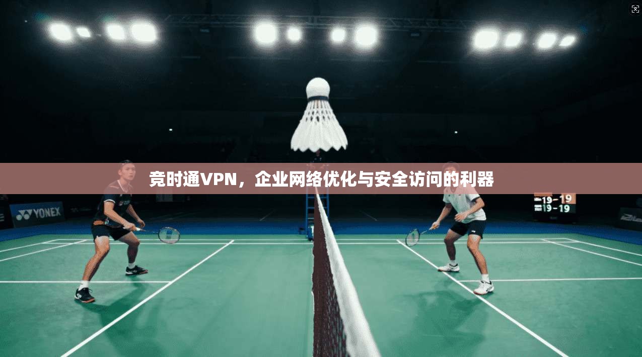 竞时通VPN，企业网络优化与安全访问的利器