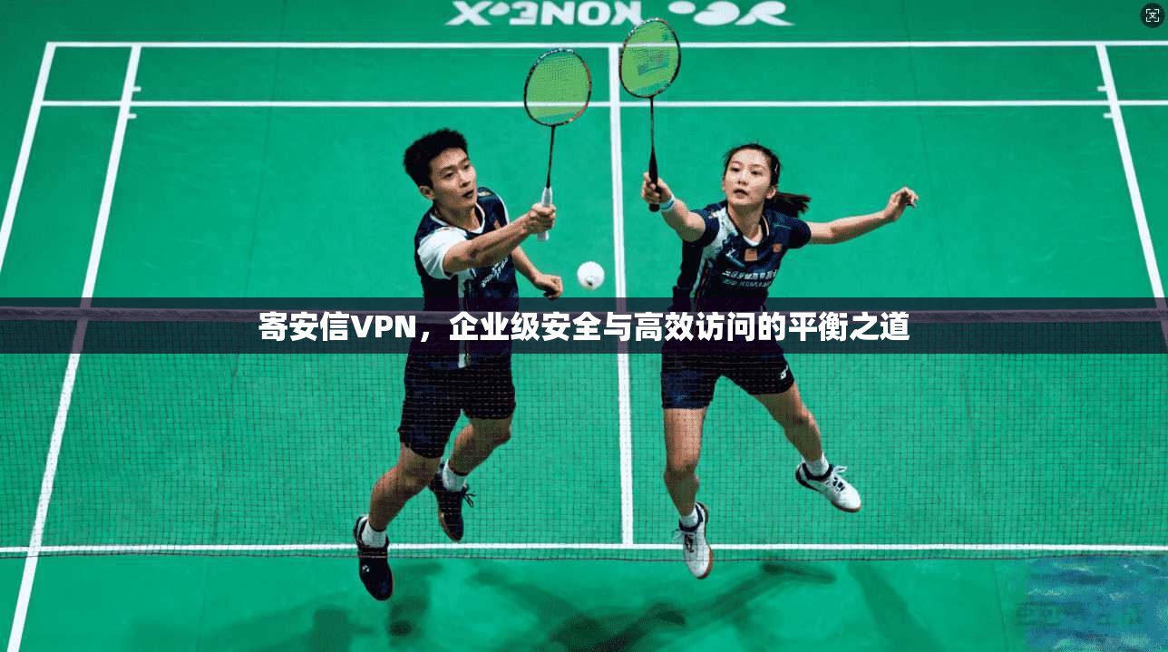 寄安信VPN，企业级安全与高效访问的平衡之道