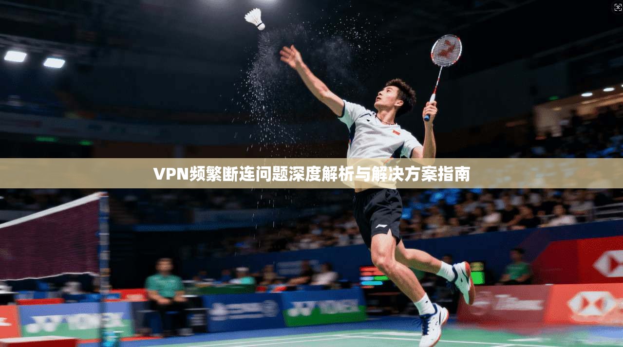VPN频繁断连问题深度解析与解决方案指南