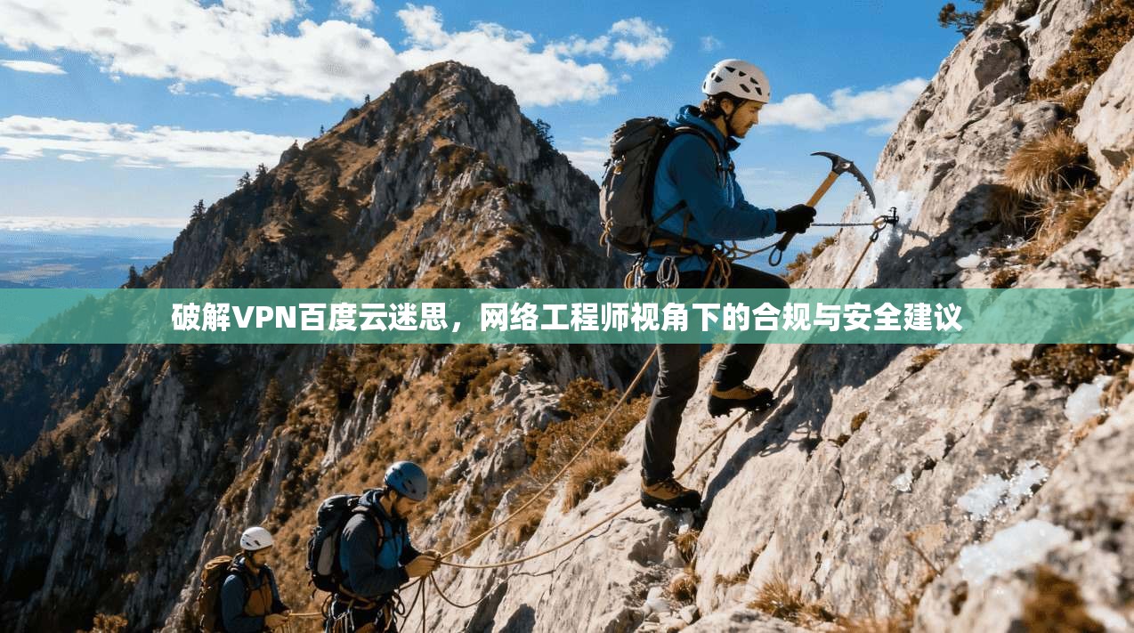 破解VPN百度云迷思,网络工程师视角下的合规与安全建议
