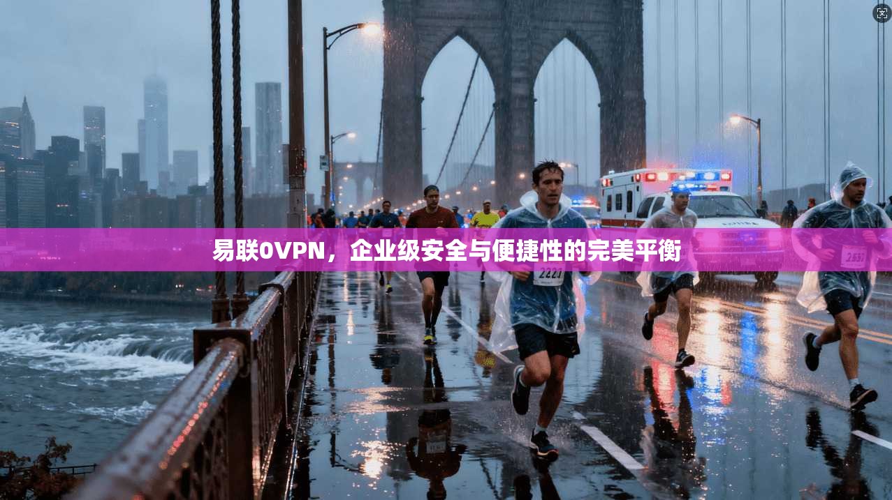 易联0VPN,企业级安全与便捷性的完美平衡