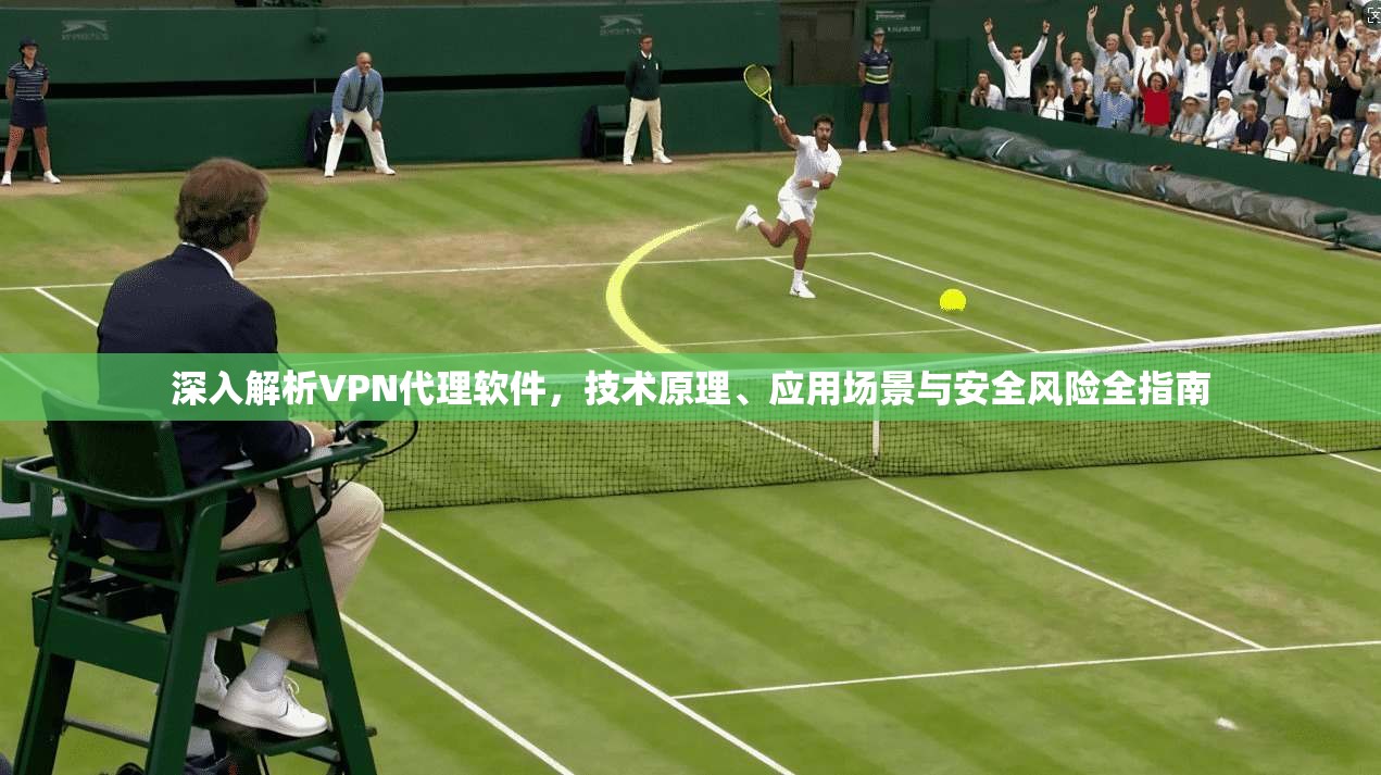 深入解析VPN代理软件，技术原理、应用场景与安全风险全指南