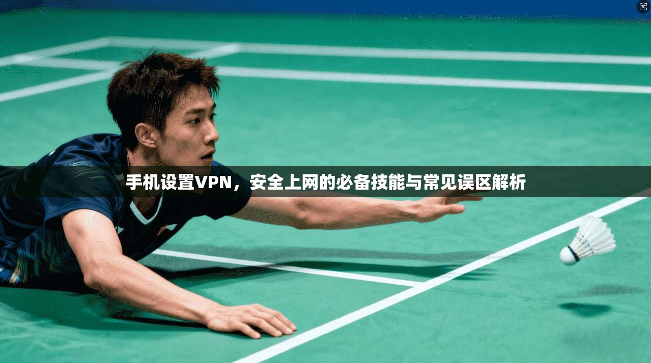 手机设置VPN,安全上网的必备技能与常见误区解析