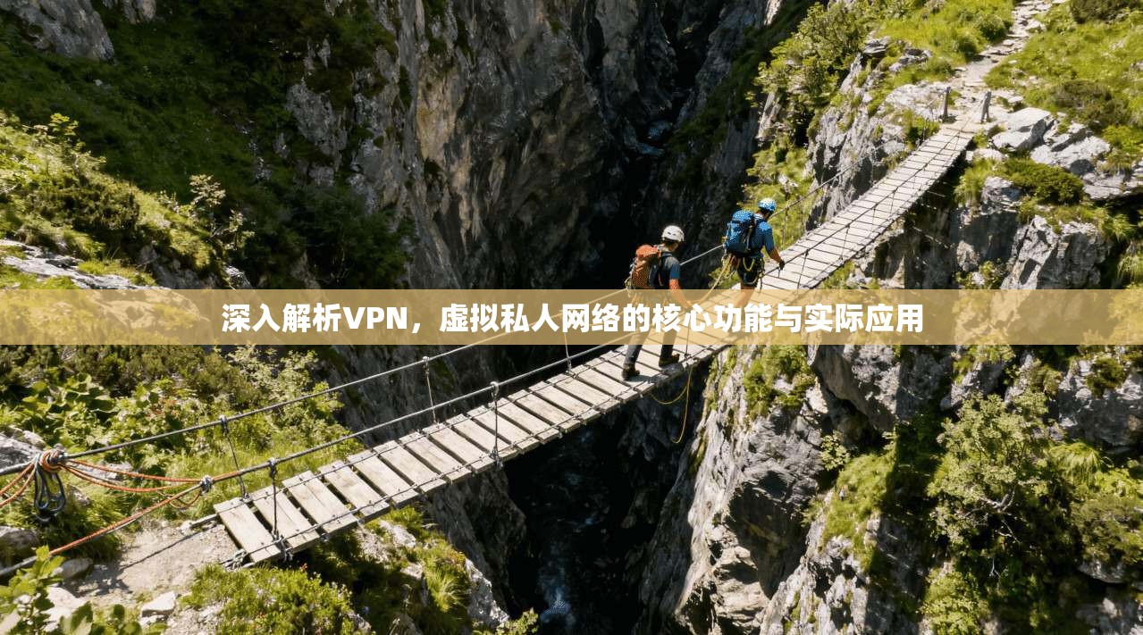 深入解析VPN,虚拟私人网络的核心功能与实际应用
