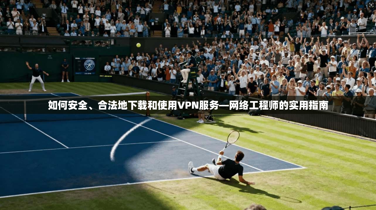 如何安全、合法地下载和使用VPN服务—网络工程师的实用指南