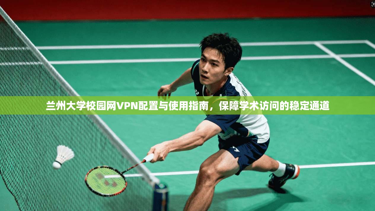 兰州大学校园网VPN配置与使用指南,保障学术访问的稳定通道 兰州大学校园网VPN配置与使用指南,保障学术访问的稳定通道
