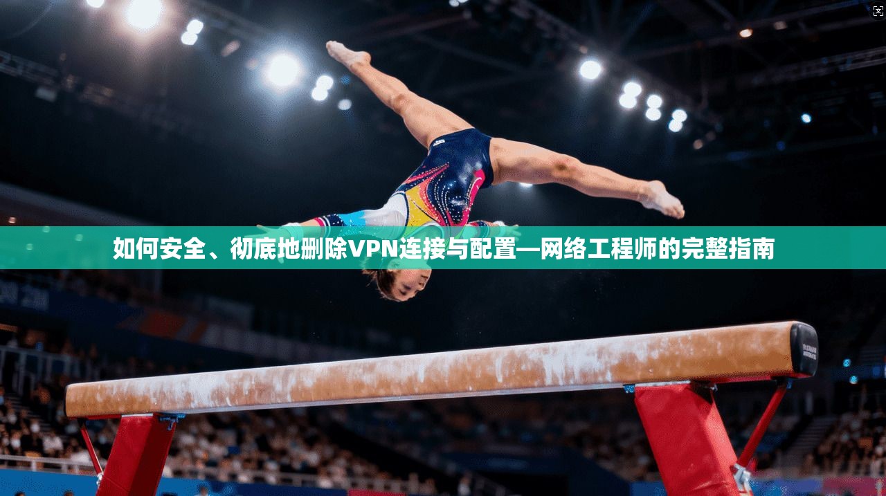 如何安全、彻底地删除VPN连接与配置—网络工程师的完整指南